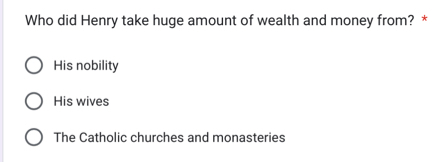 Who did Henry take huge amount of wealth and money from? *
His nobility
His wives
The Catholic churches and monasteries