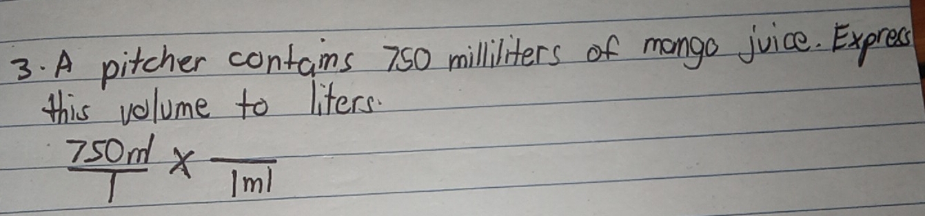 A pitcher contains 750 milliliters of mango juice. Express 
this volume to lifers.
 750nl/1 * frac 1ml