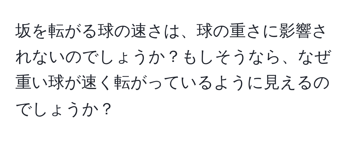 坂を転がる球の速さは、球の重さに影響されないのでしょうか？もしそうなら、なぜ重い球が速く転がっているように見えるのでしょうか？