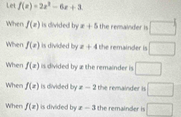 Let f(x)=2x^2-6x+3.
When f(x) is divided by x+5 the remainder is □
When f(x) is divided by x+4 the remainder is □
When f(x) is divided by æ the remainder is □
When f(x) is divided by x-2 the remainder is □
When f(x) is divided by x-3 the remainder is □