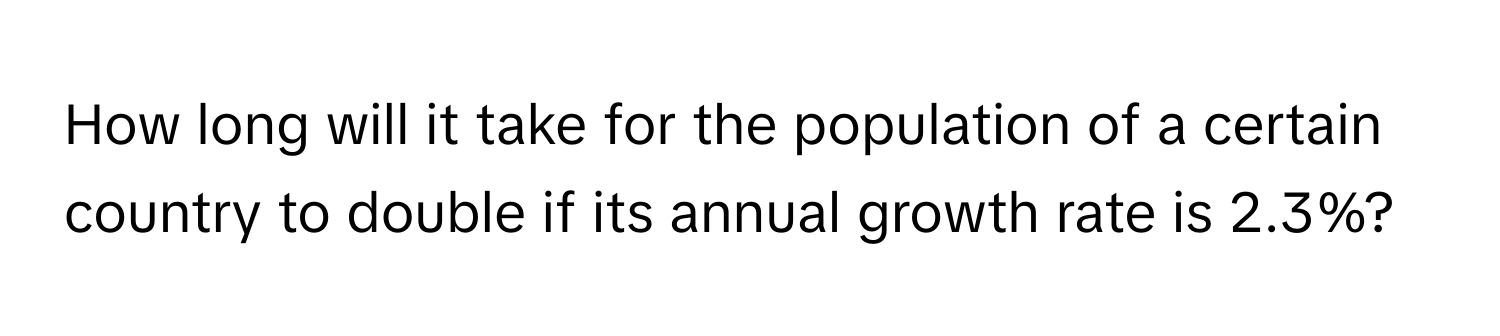 How long will it take for the population of a certain country to double if its annual growth rate is 2.3%?