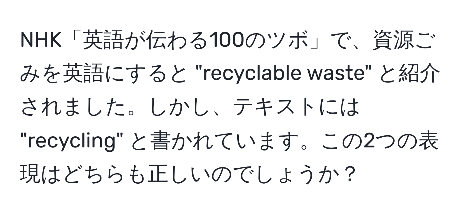 NHK「英語が伝わる100のツボ」で、資源ごみを英語にすると "recyclable waste" と紹介されました。しかし、テキストには "recycling" と書かれています。この2つの表現はどちらも正しいのでしょうか？