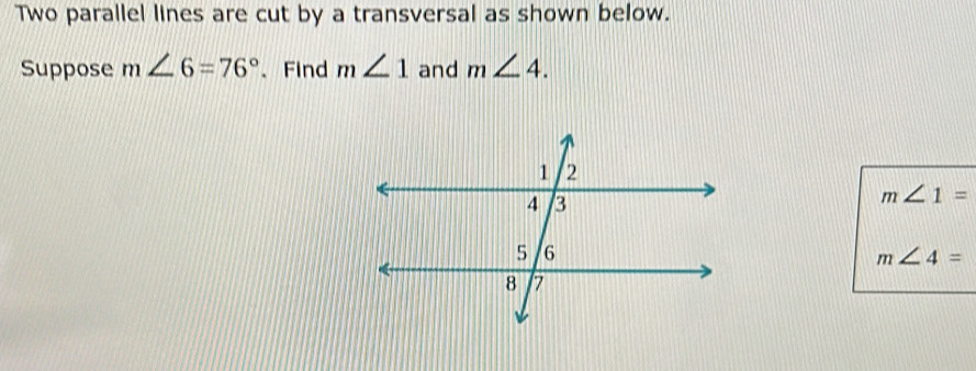 Two parallel lines are cut by a transversal as shown below. 
Suppose m∠ 6=76° 、Find m∠ 1 and m∠ 4.
m∠ 1=
m∠ 4=