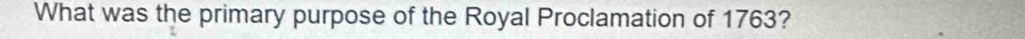 What was the primary purpose of the Royal Proclamation of 1763?