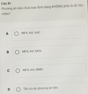 Phương án nào chứa loại định dạng KHÔNG phải là dữ liệu
video?
A MP4, AVI, AAC
B MP4, AVI, MOV
C MP4, AVI, WMV
D Tất cá các phương án trên