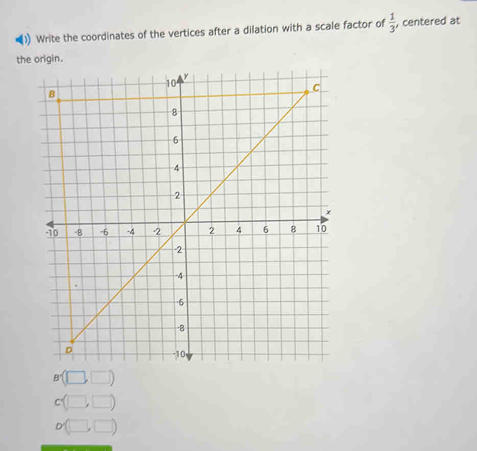 Write the coordinates of the vertices after a dilation with a scale factor of  1/3  , centered at
the origin.
B'(□ ,□ )
c(□ ,□ )
D'(□ ,□ )