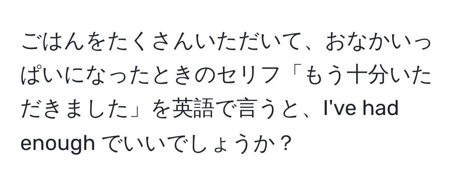 ごはんをたくさんいただいて、おなかいっぱいになったときのセリフ「もう十分いただきました」を英語で言うと、I've had enough でいいでしょうか？