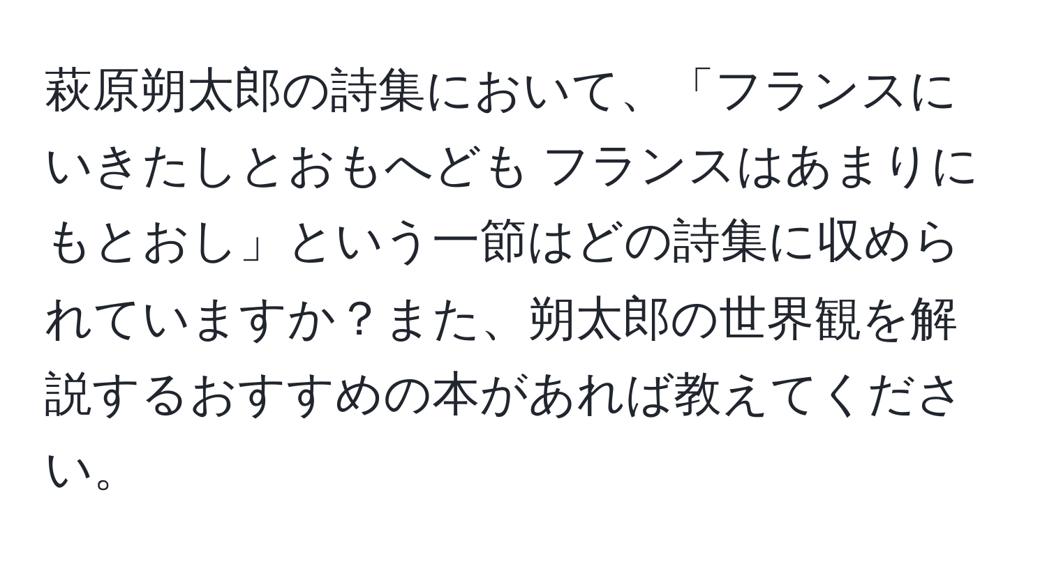 萩原朔太郎の詩集において、「フランスにいきたしとおもへども フランスはあまりにもとおし」という一節はどの詩集に収められていますか？また、朔太郎の世界観を解説するおすすめの本があれば教えてください。