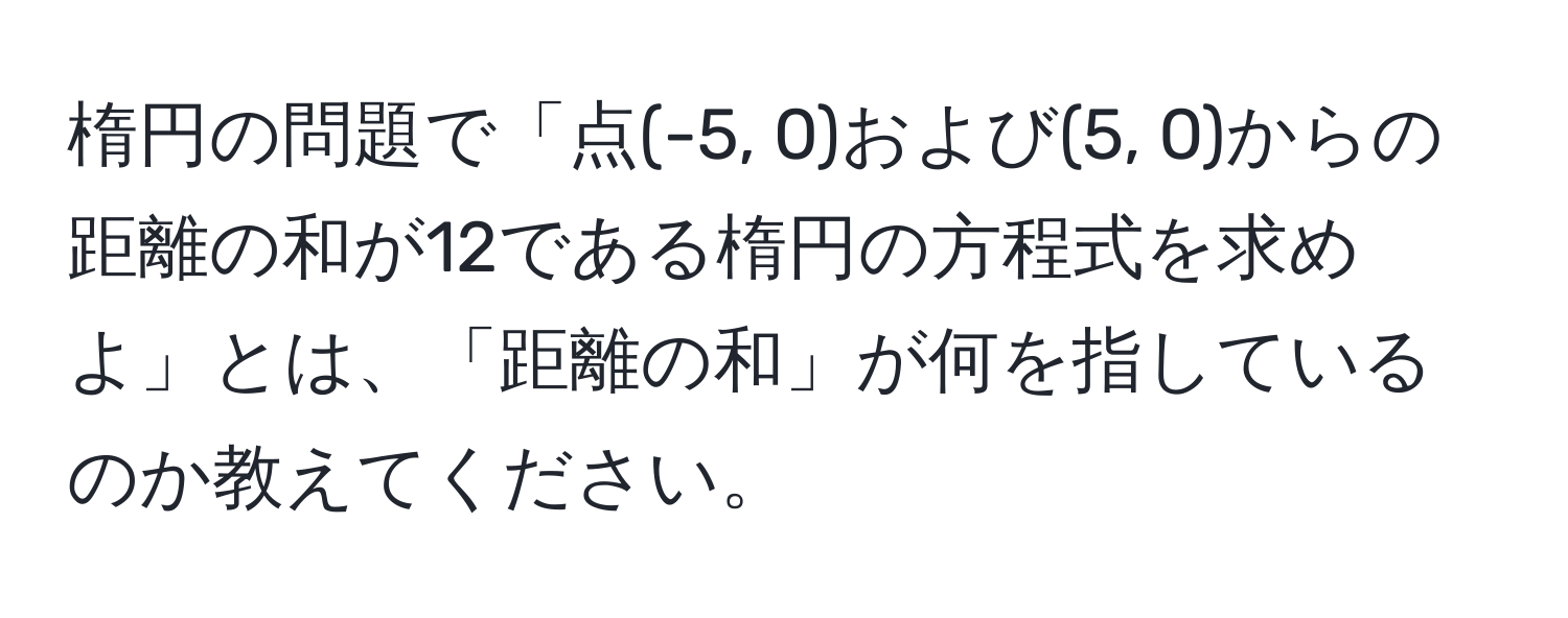 楕円の問題で「点(-5, 0)および(5, 0)からの距離の和が12である楕円の方程式を求めよ」とは、「距離の和」が何を指しているのか教えてください。