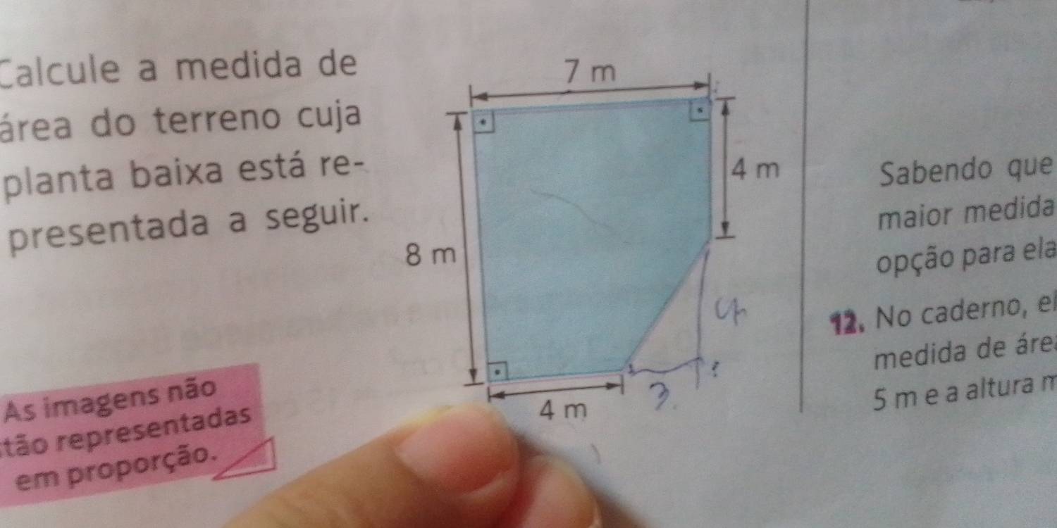 Calcule a medida de 
área do terreno cuja 
planta baixa está re- Sabendo que 
presentada a seguir. 
maior medida 
opção para ela 
12. No caderno, el 
medida de áre 
As imagens não
5 m e a altura m 
tão representadas 
em proporção.