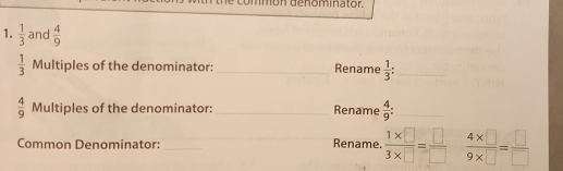 co m món d e nominator. 
1.  1/3  and  4/9 
 1/3  Multiples of the denominator: _Rename  1/3  : _
 4/9  Multiples of the denominator: _Rename  4/9  : _ 
Common Denominator: __Rename.  (1* □ )/3* □  = □ /□    (4* □ )/9* □  = □ /□  