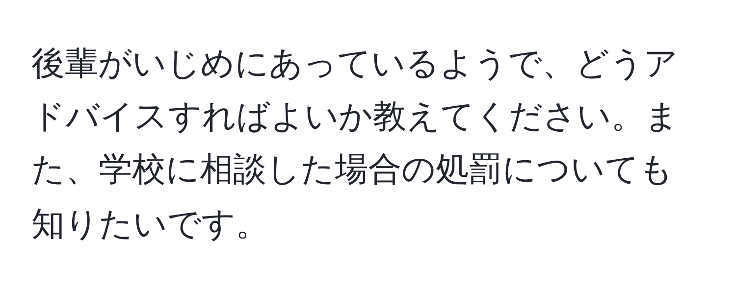 後輩がいじめにあっているようで、どうアドバイスすればよいか教えてください。また、学校に相談した場合の処罰についても知りたいです。