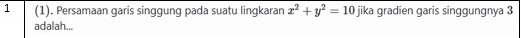 1 (1). Persamaan garis singgung pada suatu lingkaran x^2+y^2=10 jika gradien garis singgungnya 3
adalah...