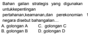 Bahan galian strategis yang digunakan
untukkepentingan
pertahanan,keamanan,dan perekonomian
negara disebut bahangalian...
A. golongan A C. golongan C
B. golongan B D. golongan D