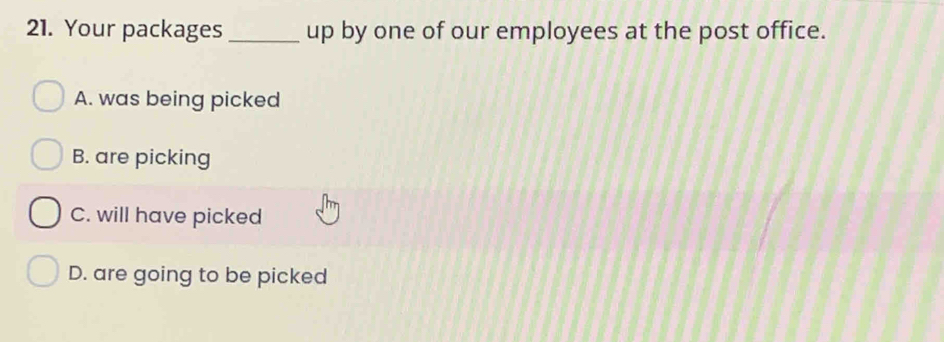 Your packages _up by one of our employees at the post office.
A. was being picked
B. are picking
C. will have picked
D. are going to be picked