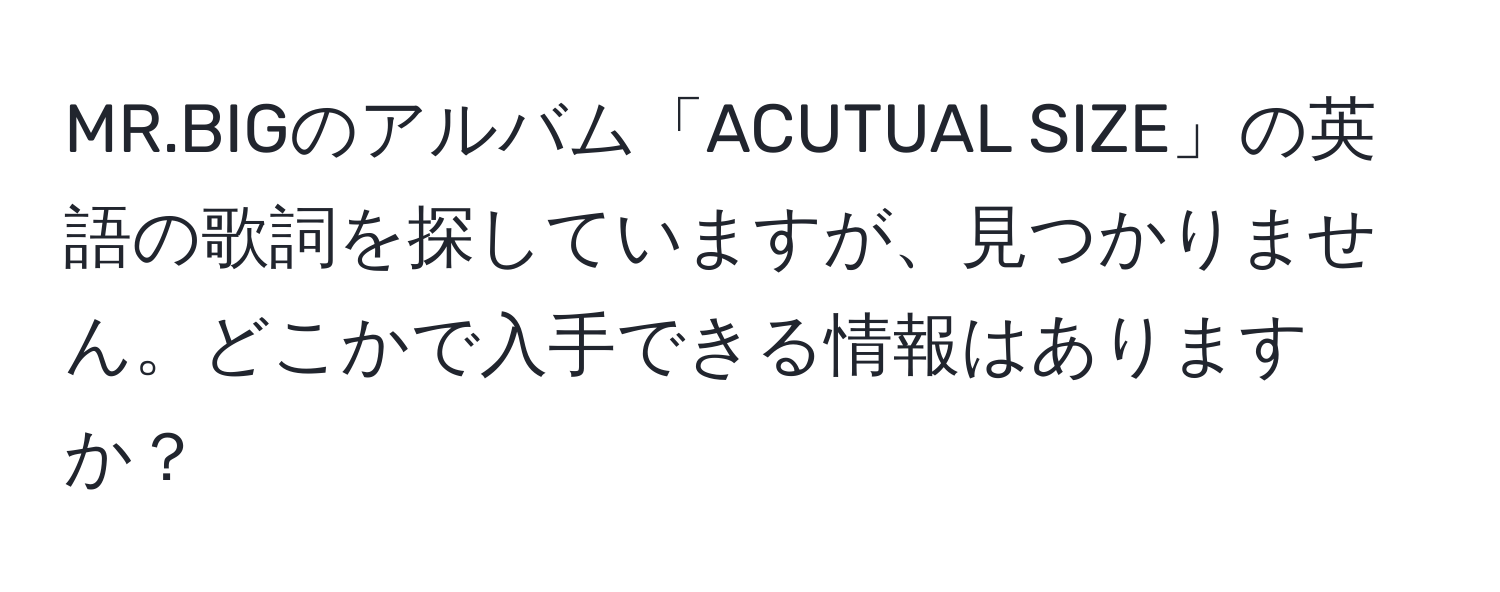 MR.BIGのアルバム「ACUTUAL SIZE」の英語の歌詞を探していますが、見つかりません。どこかで入手できる情報はありますか？