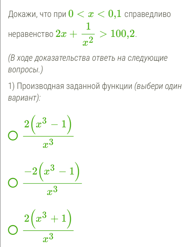 Докажи, чτο πри 0 , 1 справедливо
Hepabehctbo 2x+ 1/x^2 >100,2. 
(В ходе доказательства ответь на следуюощие
вопросы.)
1) Производная заданной функции (выбери один
вариант):
 (2(x^3-1))/x^3 
 (-2(x^3-1))/x^3 
 (2(x^3+1))/x^3 