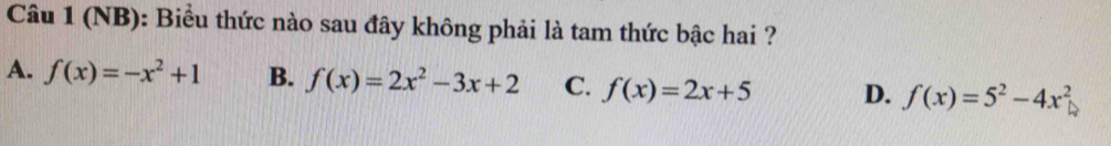 (NB): Biểu thức nào sau đây không phải là tam thức bậc hai ?
A. f(x)=-x^2+1 B. f(x)=2x^2-3x+2 C. f(x)=2x+5 D. f(x)=5^2-4x^2