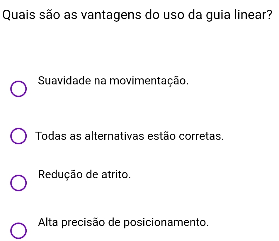 Quais são as vantagens do uso da guia linear?
Suavidade na movimentação.
Todas as alternativas estão corretas.
Redução de atrito.
Alta precisão de posicionamento.