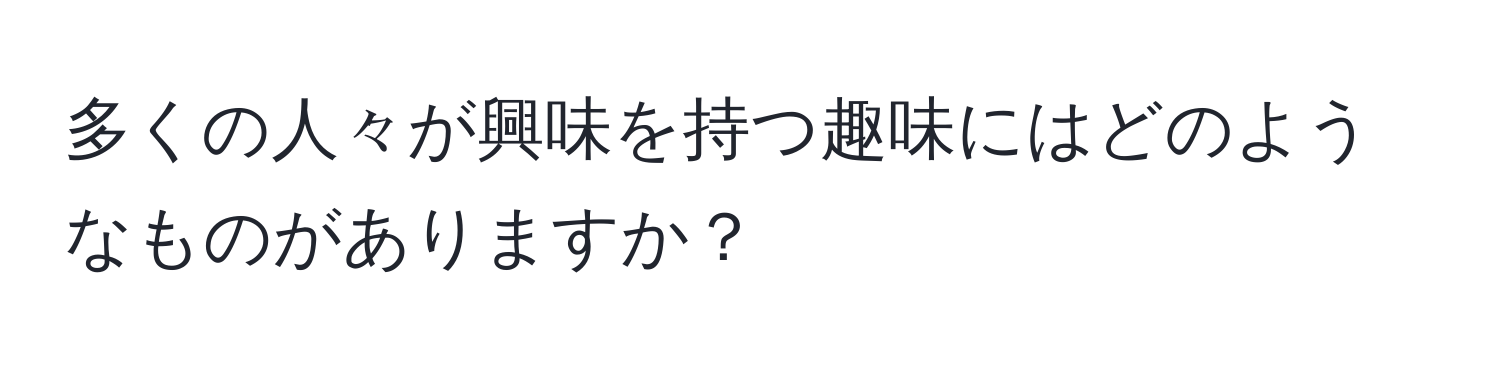 多くの人々が興味を持つ趣味にはどのようなものがありますか？