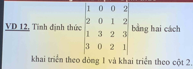 VD 12. Tính định thức beginbmatrix 1&0&0&2 2&0&1&2 1&3&2&3 3&0&2&1endbmatrix bằng hai cách 
khai triển theo dòng 1 và khai triển theo cột 2.