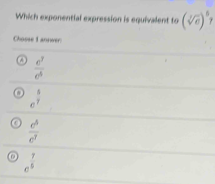 Which exponential expression is equivalent to (sqrt[3](e)end(pmatrix)^6 
Choose 1 answer:
a  a^7/a^6 
ω a^(frac 6)7
 c^5/c^7 
c^(frac 7)5