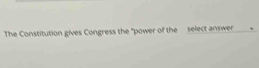 The Constitution gives Congress the "power of the select answer `