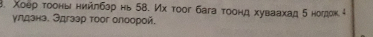 Χοёρ τοоны нийлбзр нь 58. Их τοог бага τοонд хуваахад δ ногдож 4
γлдзнэ. Эдгзэр тоог олоорой.