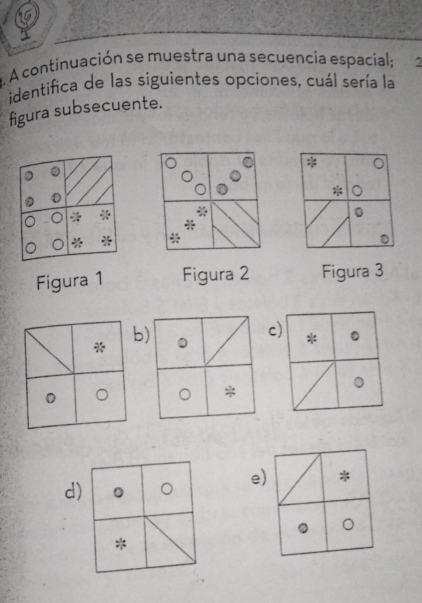 a
A continuación se muestra una secuencia espacial; 2
identifica de las siguientes opciones, cuál sería la
figura subsecuente.
0
Figura 1
Figura 2 Figura 3
c
b
e)
d)