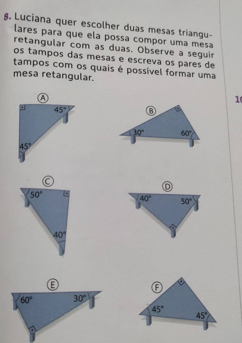 Luciana quer escolher duas mesas triangu-
lares para que ela possa compor uma mesa
retangular com as duas. Observe a seguir
os tampos das mesas e escreva os pares de
tampos com os quais é possível formar uma
mesa retangular.
1