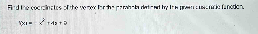 Find the coordinates of the vertex for the parabola defined by the given quadratic function.
f(x)=-x^2+4x+9