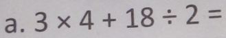 3* 4+18/ 2=