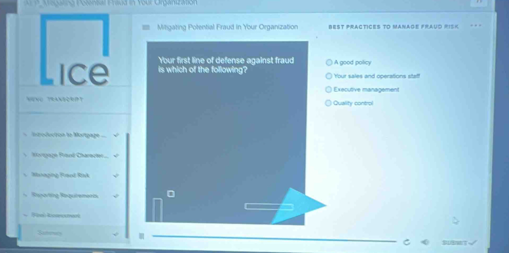 Kregating Polensal Fraud in Your Organization
Mitigating Potential Fraud In Your Organization BEST PraCtiCES TO MAnAge FrAuD RISk
good policy
Ice
our sales and operations staff
Executive management
NeNO TranScrIPTuality control
Introduction to Mortgage ==
Moragage Frand Charecter..
Maaging Frood Risk
Repovtng Requrements
Final Asessmart
Sanmig
C