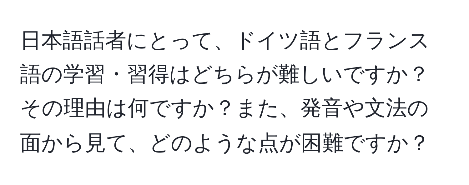 日本語話者にとって、ドイツ語とフランス語の学習・習得はどちらが難しいですか？その理由は何ですか？また、発音や文法の面から見て、どのような点が困難ですか？