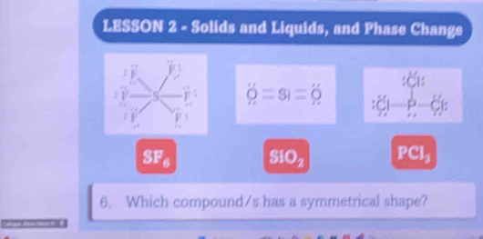 LESSON 2 - Solids and Liquids, and Phase Change

overset .Q=si=_ O
SF6 SIO_2 PCl₃
6. Which compound/s has a symmetrical shape?