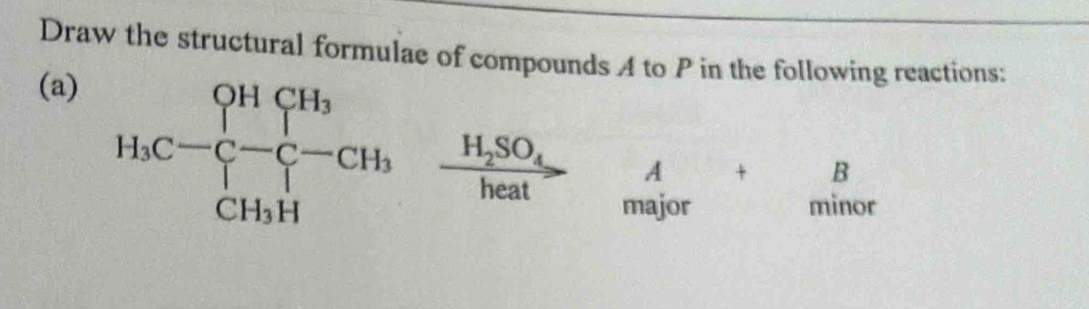 Draw the structural formulae of compounds A to P in the following reactions:
(a)
frac H_2SO_4heatbeginarrayr A maiorendarray + .. . B
frac ^circ 
minor