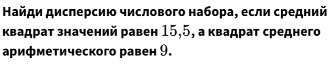 Найди дислерсию числового набора, если средний 
квадрат значений равен 15, 5, а квадрат среднего 
арифметического равен 9.