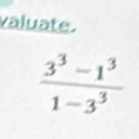 valuate.
 (3^3-1^3)/1-3^3 