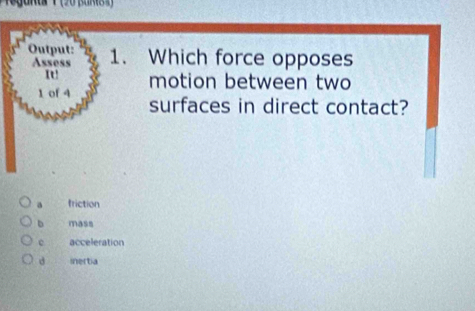 egunua ( (20 Ban84)
Output: 1. Which force opposes
Assess
u! motion between two
1 of 4 surfaces in direct contact?
a friction
b mass
c acceleration
d inertia