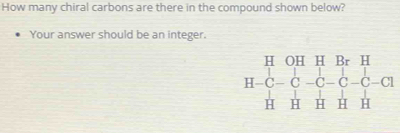 How many chiral carbons are there in the compound shown below? 
Your answer should be an integer.
beginarrayr HOHHBrH H-C-C-C-C-CH HHHHendarray