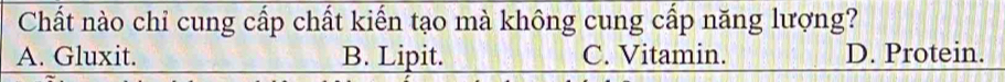 Chất nào chỉ cung cấp chất kiến tạo mà không cung cấp năng lượng?
A. Gluxit. B. Lipit. C. Vitamin. D. Protein.