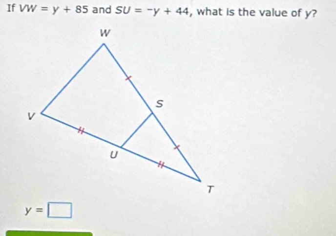 If VW=y+85 and SU=-y+44 , what is the value of y?
y=□