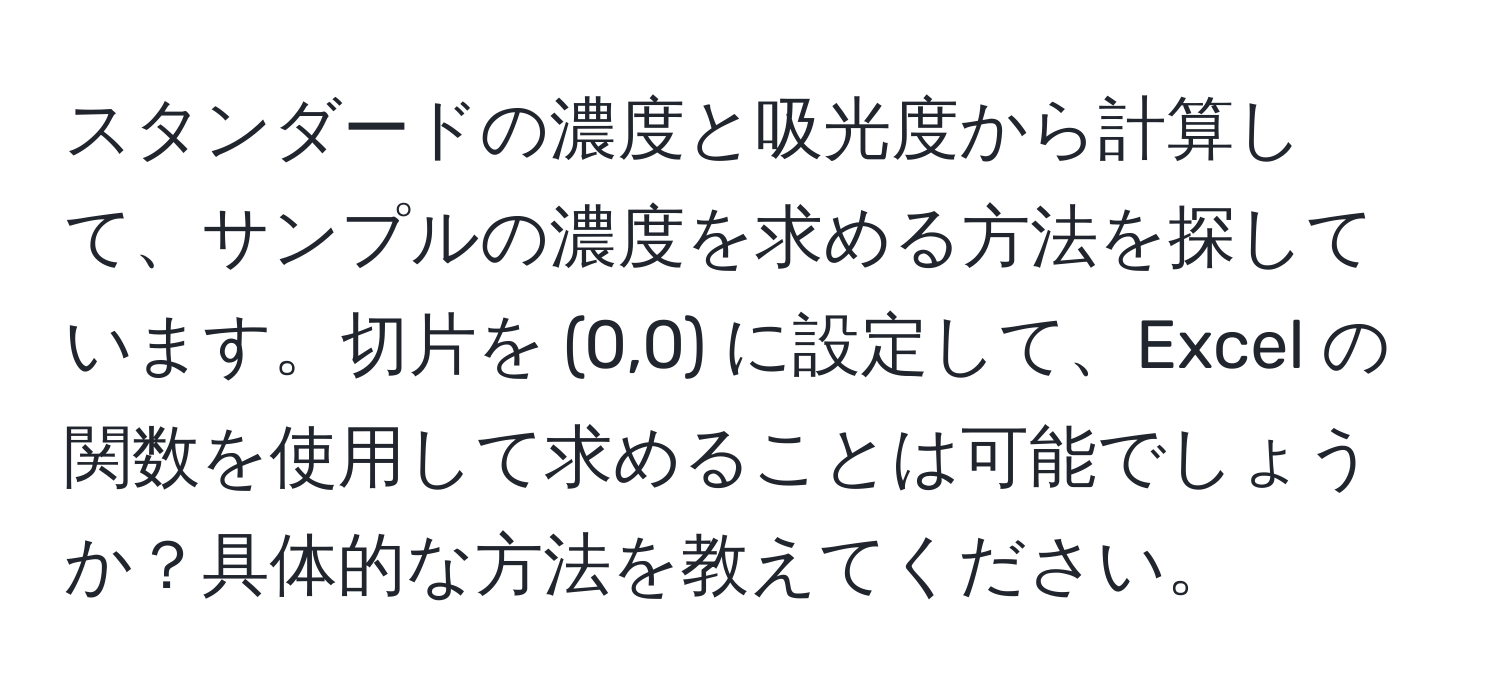 スタンダードの濃度と吸光度から計算して、サンプルの濃度を求める方法を探しています。切片を (0,0) に設定して、Excel の関数を使用して求めることは可能でしょうか？具体的な方法を教えてください。