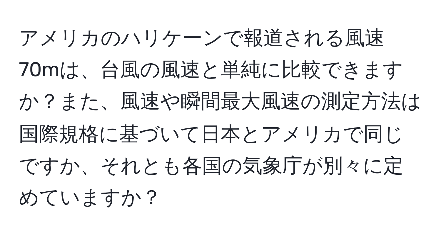 アメリカのハリケーンで報道される風速70mは、台風の風速と単純に比較できますか？また、風速や瞬間最大風速の測定方法は国際規格に基づいて日本とアメリカで同じですか、それとも各国の気象庁が別々に定めていますか？