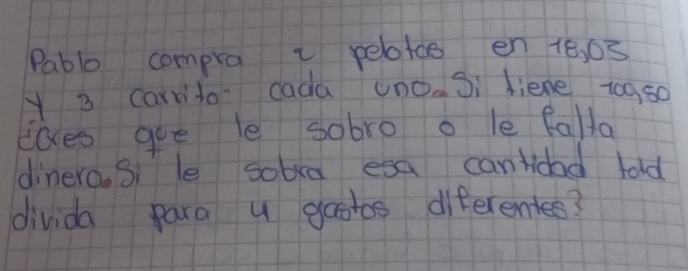 Pablo compra i peotos en 16, 03
y 3 Carrido cada unoaSi liene t0gs0 
laes gue le sobro o le falla 
dinero. Sile sobia esa cantidad told 
divida para u gaots diferentes?