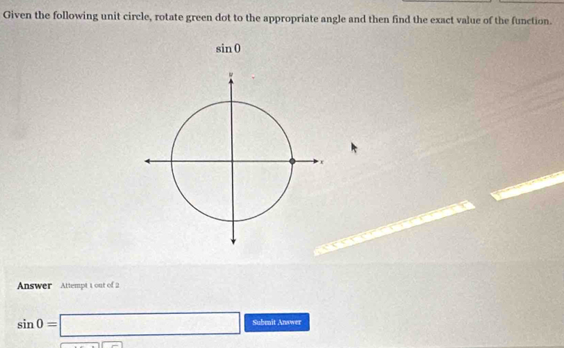 Given the following unit circle, rotate green dot to the appropriate angle and then find the exact value of the function.
sin 0
Answer Attempt 1 out of 2
sin 0=□ Submit Answer