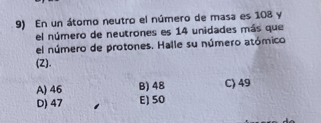 En un átomo neutro el número de masa es 108 y
el número de neutrones es 14 unidades más que
el número de protones. Halle su número atómico
(Z) .
A) 46 B) 48 C) 49
D) 47 E) 50