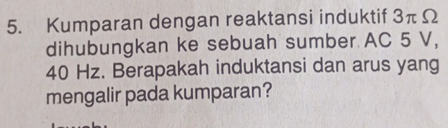 Kumparan dengan reaktansi induktif 3πΩ
dihubungkan ke sebuah sumber AC 5 V,
40 Hz. Berapakah induktansi dan arus yang 
mengalir pada kumparan?