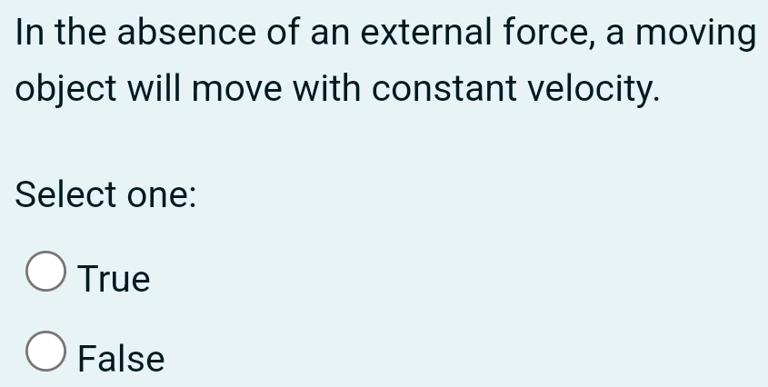 In the absence of an external force, a moving
object will move with constant velocity.
Select one:
True
False