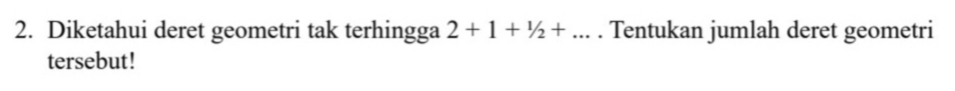 Diketahui deret geometri tak terhingga 2+1+1/2+... Tentukan jumlah deret geometri 
tersebut!